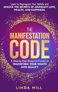 The Manifestation Code: A Step-by-Step Blueprint Proven to Transform Your Wants into Reality. Learn to Reprogram Your Beliefs and Unlock the Secrets of Abundant Love, Wealth, and Happiness.