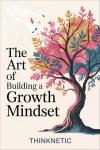 The Art Of Building A Growth Mindset: How To Break Free From Limiting Thoughts, Discover Your Hidden Skills And Embrace A Positive Mindset For Professional And Personal Growth