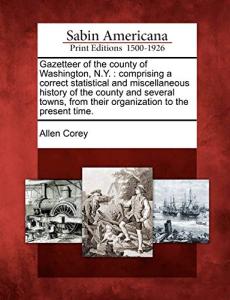 Gazetteer of the County of Washington, N.Y.: Comprising a Correct Statistical and Miscellaneous History of the County and Several Towns, from Their Organization to the Present Time.