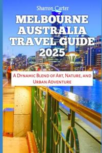 MELBOURNE AUSTRALIA TRAVEL GUIDE 2025: A Dynamic Blend of Art, Nature, and Urban Adventure (Travel Books and Tour Guides)