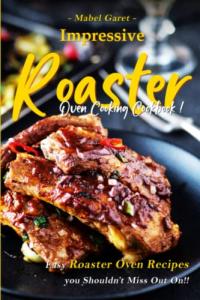 Impressive Roaster Oven Cooking Cookbook: Easy Roaster Oven Recipes you Shouldn’t Miss Out On!!