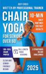 Chair Yoga for Seniors Over 60: Gentle 10-Min Routines and 28-Day Challenges to Improve Strength, Flexibility, Balance, and Lose Weight – A Safe and Simple Guide with Color Photos & Video Tutorials