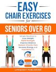 Easy Chair Exercises for Seniors over 60: Simple Routines to Lose Weight, Build Strength, Improve Balance, Reduce Chronic Pain, Increase Energy, and Feel Better in less than 10 minutes a day.