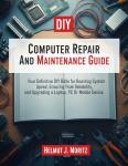 Computer Repair And Maintenance Guide: Your Definitive DIY Bible For Boosting System Speed, Ensuring Peak Reliability, And Upgrading a Laptop, PC Or Mobile Device (The How-to DIY Bibles)