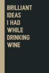 Brilliant Ideas While Drinking Wine Notebook