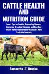 CATTLE HEALTH AND NUTRITION GUIDE: Smart Tips for Feeding, Preventing Disease, Improving Breeding Efficiency, and Boosting Overall Herd Productivity for Healthier, More Profitable Livestock