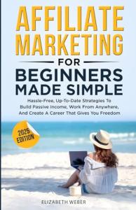 Affiliate Marketing For Beginners Made Simple: Hassle-free, Up-To-Date Strategies To Build Passive Income, Work From Anywhere, And Create A Career That Gives You Freedom
