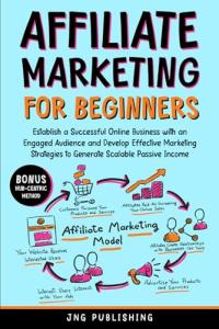 AFFILIATE MARKETING FOR BEGINNERS: ESTABLISH A SUCCESSFUL ONLINE BUSINESS WITH AN ENGAGED AUDIENCE AND DEVELOP EFFECTIVE MARKETING STRATEGIES TO GENERATE SCALABLE PASSIVE INCOME