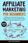 AFFILIATE MARKETING FOR BEGINNERS: ESTABLISH A SUCCESSFUL ONLINE BUSINESS WITH AN ENGAGED AUDIENCE AND DEVELOP EFFECTIVE MARKETING STRATEGIES TO GENERATE SCALABLE PASSIVE INCOME