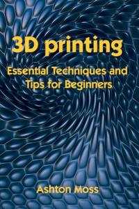 3D Printing Tips and Techniques for All Levels