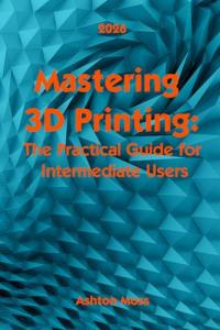 Mastering 3D Printing: Intermediate Techniques & Tips