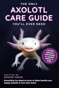 The Only Axolotl Care Guide You'll Ever Need: Avoid Deadly Mistakes & Learn from a Pro - Everything You Need to Know to Raise Healthy and Happy Axolotls in Your Own Home