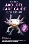 The Only Axolotl Care Guide You'll Ever Need: Avoid Deadly Mistakes & Learn from a Pro - Everything You Need to Know to Raise Healthy and Happy Axolotls in Your Own Home