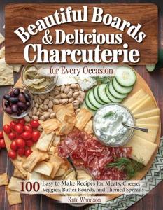 Beautiful Boards & Delicious Charcuterie for Every Occasion: 100 Easy-to-Make Recipes for Meats, Cheese, Veggies, Butter Boards, and Themed Spreads