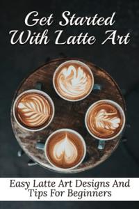 Latte Art Made Easy: Beginner Designs and Tips