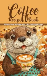 Coffee Recipe Book: 100+ Irresistible Brews