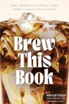 Brew This Book: Make Coffee Shop Lattes, Cold Brews, Frappes and More at Home for a Fraction of the Price
