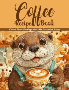 The Ultimate Coffee Recipe Book: Elevate Your Mornings with 100+ Irresistible Brews From Bold Espressos to Creame Lattes and Holiday Cocktails with Unique Flavours for Enthusiasts