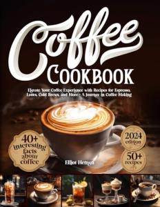 Coffee Cookbook: Elevate Your Coffee Experience with Recipes for Espresso, Lattes, Cold Brews, and More - A Journey in Coffee Making