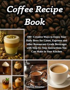Coffee Recipe Book: 100+ Creative Ways to Enjoy Your Daily Brew – Lattes, Espresso & More | Step-by-Step Guide to Making Restaurant-Quality Beverages at Home
