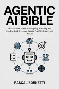 Agentic AI Bible: Mastering Goal-Driven AI Agents