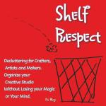 Shelf Respect: Decluttering for Crafters, Makers, and Artists - Organize Your Creative Studio Without Losing Your Magic or Your Mind