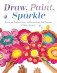 Draw, Paint, Sparkle: Creative Projects from an Elementary Art Teacher
