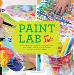 Paint Lab for Kids: 52 Creative Adventures in Painting and Mixed Media for Budding Artists of All Ages (Volume 5)