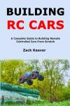 Building RC Cars: A Complete Guide to Building Remote Controlled Cars From Scratch