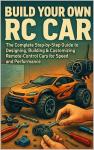 Build Your Own RC Car: The Complete Step-by-Step Guide to Designing, Building & Customizing Remote-Control Cars for Speed and Performance