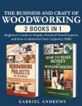 The Business and Craft of Woodworking (2 Books in 1): Beginner’s Guide to Simple, Practical Wood Projects and How to Monetize Your Carpentry Skills