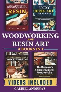 Woodworking and Resin Art 4 Books In 1: The Ultimate Guide to Woodworking with Resin, Epoxy Resin Art for Newbies, The Comprehensive Guide to Woodworking, Beginner's Ultimate Guide to Woodworkin