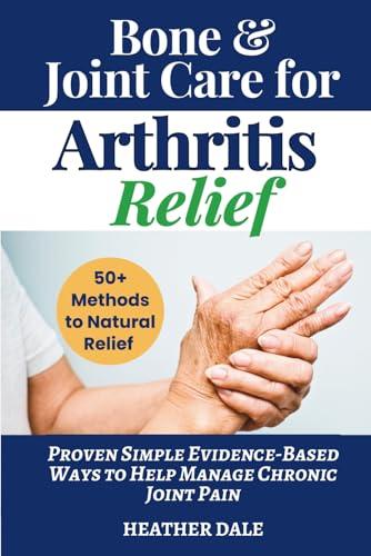 Bone & Joint Care For Arthritis Relief: Proven Simple Evidence-Based Ways to Help Manage Chronic Joint Pain