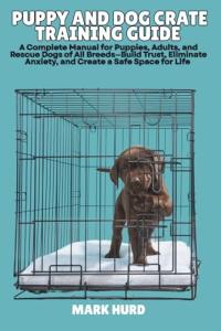 PUPPY AND DOG CRATE TRAINING GUIDE: A Complete Manual for Puppies, Adults, and Rescue Dogs of All Breeds—Build Trust, Eliminate Anxiety, and Create a ... for Life (POSITIVE REINFORCEMENT PET HOME)