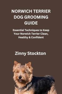 NORWICH TERRIER DOG GROOMING GUIDE: Essential Techniques to Keep Your Norwich Terrier Clean, Healthy & Confident