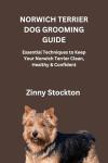 NORWICH TERRIER DOG GROOMING GUIDE: Essential Techniques to Keep Your Norwich Terrier Clean, Healthy & Confident
