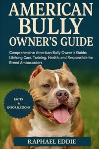 AMERICAN BULLY OWNER'S GUIDE: Comprehensive American Bully Owner’s Guide: Lifelong Care, Training, Health, and Responsible Stewardship for Breed Ambassadors