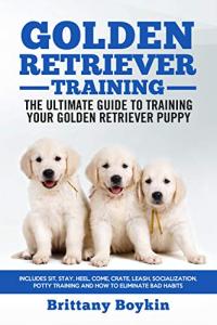 Golden Retriever Training: The Ultimate Guide to Training Your Golden Retriever Puppy: Includes Sit, Stay, Heel, Come, Crate, Leash, Socialization, Potty Training and How to Eliminate Bad Habits