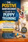 The Positive Reinforcement Guide for Puppy Training: Step-by-Step Obedience, Socialization, Crate and Potty Training Every Paw Parent Needs to Raise a Well-Behaved Dog from 8 Weeks to Adult