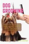 Dog Grooming: How to clip, cut, wash and clean your dog- caring for the eye, nose, teeth and ear of your dog