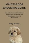 MALTESE DOG GROOMING GUIDE : Essential Handbook for Maltese Beauty and Care, Secrets to a Healthy and Stunning Appearance