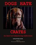 Dogs Hate Crates:: How Abusive Crate Training Hurts Dogs, Families & Society