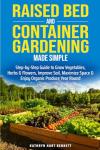 Raised Bed and Container Gardening Made Simple: Step by Step Guide to Grow Vegetables, Herbs, and Flowers, Improve Soil, Maximize Space and Enjoy Organ Produce Year Round