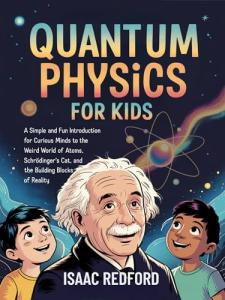Quantum Physics for Kids: A Simple and Fun Introduction for Curious Minds to the Weird World of Atoms, Schrödinger's Cat, and the Building Blocks of Reality