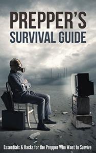 Prepper's Survival Guide: Essentials & Hacks for the Prepper Who Wants to Survive