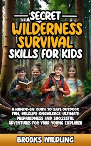 Secret Wilderness Survival Skills for Kids: A hands on guide to safe outdoor fun, wildlife knowledge, ultimate preparedness and successful adventures for your young explorer
