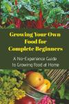 Growing Your Own Food for Complete Beginners: A No-Experience Guide to Growing Food at Home