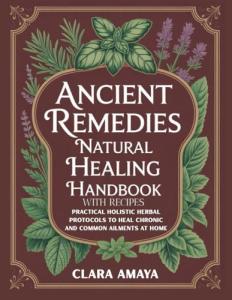 Ancient Remedies Natural Healing Handbook with Recipes: Practical Holistic Herbal Protocols to Heal Chronic and Common Ailments at Home