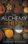 The Alchemy of Herbs - A Beginner's Guide: Healing Herbs to Know, Grow, and Use