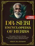 Dr. Sebi Encyclopedia of Herbs: The Complete Collection of Healing Herbs To Easily Cleanse & Rejuvenate Your Body and Achieve a Radiant Lifelong Well Being